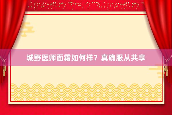 城野医师面霜如何样？真确服从共享